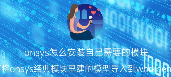 ansys怎么安装自己需要的模块 如何将ansys经典模块里建的模型导入到workbench中？